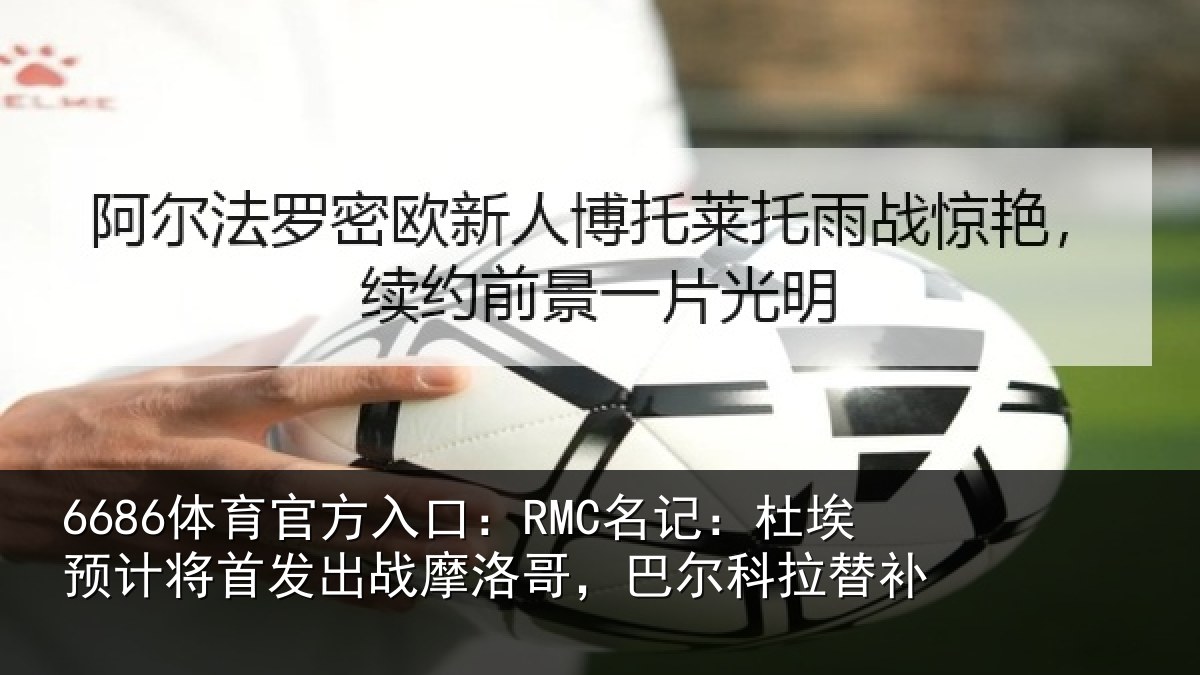 6686体育官方入口:RMC名记:杜埃预计将首发出战摩洛哥,巴尔科拉替补