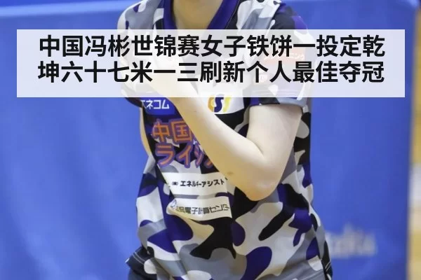 中国冯彬世锦赛女子铁饼一投定乾坤六十七米一三刷新个人最佳夺冠